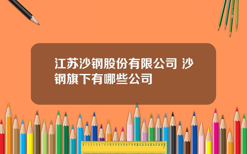 江苏沙钢股份有限公司 沙钢旗下有哪些公司